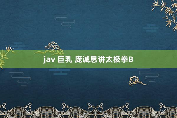 jav 巨乳 庞诚恳讲太极拳B