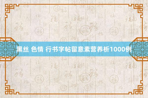 黑丝 色情 行书字帖留意素营养析1000例