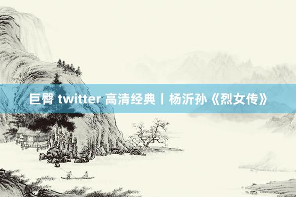 巨臀 twitter 高清经典丨杨沂孙《烈女传》