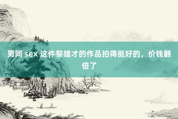 男同 sex 这件黎雄才的作品拍得挺好的，价钱翻倍了