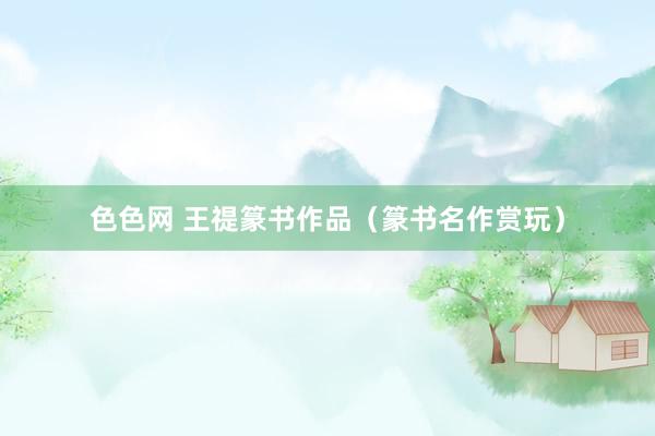 色色网 王禔篆书作品（篆书名作赏玩）