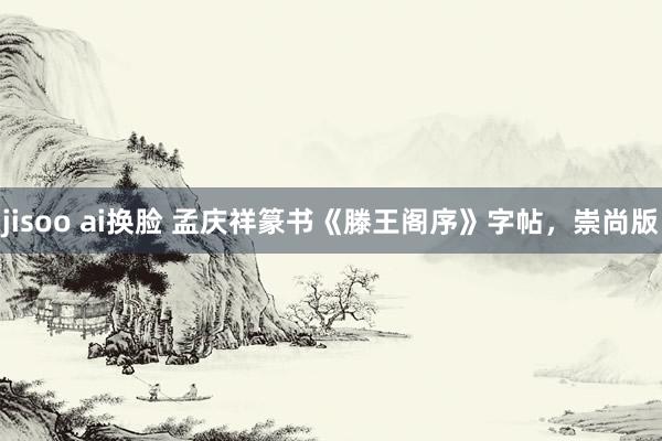 jisoo ai换脸 孟庆祥篆书《滕王阁序》字帖，崇尚版