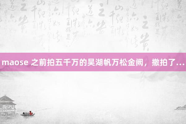 maose 之前拍五千万的吴湖帆万松金阙，撤拍了…