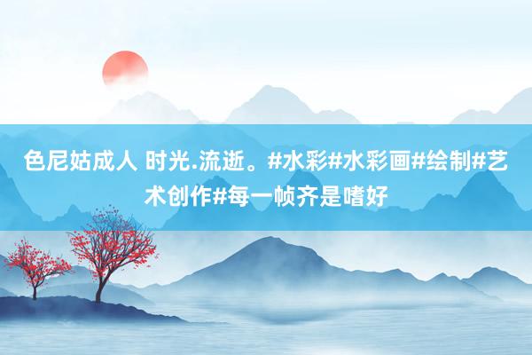 色尼姑成人 时光.流逝。#水彩#水彩画#绘制#艺术创作#每一帧齐是嗜好