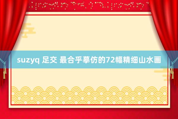 suzyq 足交 最合乎摹仿的72幅精细山水画