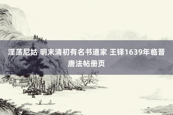 淫荡尼姑 明末清初有名书道家 王铎1639年临晋唐法帖册页