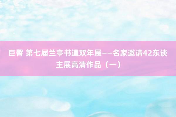 巨臀 第七届兰亭书道双年展——名家邀请42东谈主展高清作品（一）