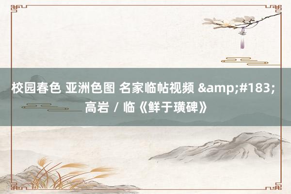 校园春色 亚洲色图 名家临帖视频 &#183; 高岩 / 临《鲜于璜碑》