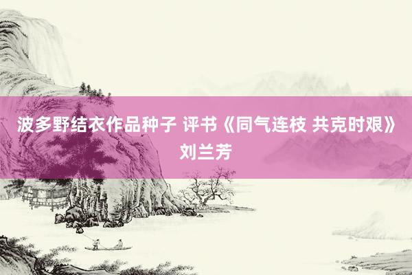 波多野结衣作品种子 评书《同气连枝 共克时艰》刘兰芳