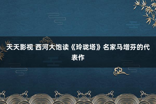 天天影视 西河大饱读《玲珑塔》名家马增芬的代表作