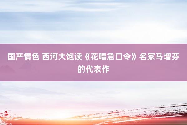 国产情色 西河大饱读《花唱急口令》名家马增芬的代表作