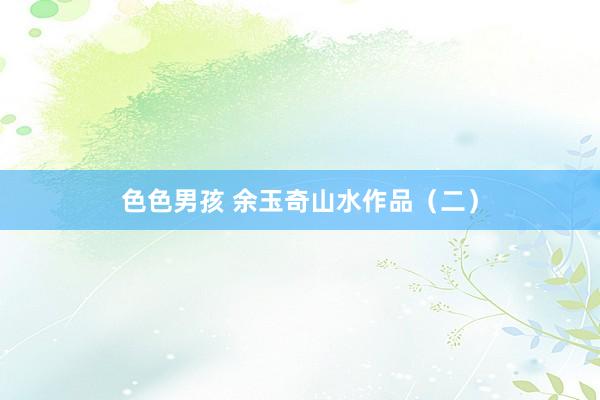 色色男孩 余玉奇山水作品（二）