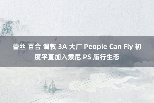 蕾丝 百合 调教 3A 大厂 People Can Fly 初度平直加入索尼 PS 履行生态