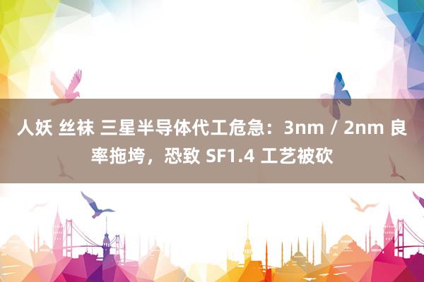 人妖 丝袜 三星半导体代工危急：3nm / 2nm 良率拖垮，恐致 SF1.4 工艺被砍