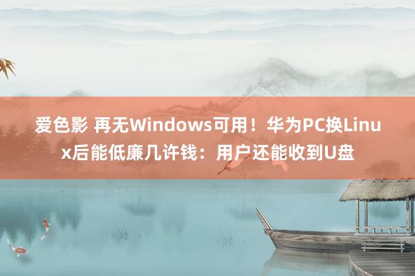 爱色影 再无Windows可用！华为PC换Linux后能低廉几许钱：用户还能收到U盘