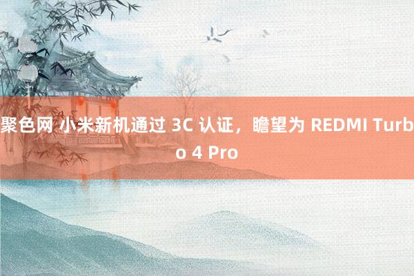 聚色网 小米新机通过 3C 认证，瞻望为 REDMI Turbo 4 Pro