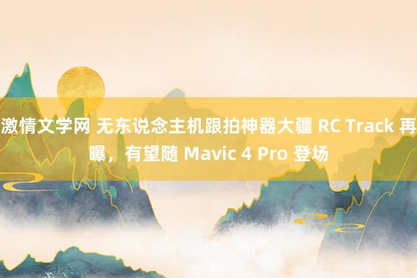激情文学网 无东说念主机跟拍神器大疆 RC Track 再曝，有望随 Mavic 4 Pro 登场