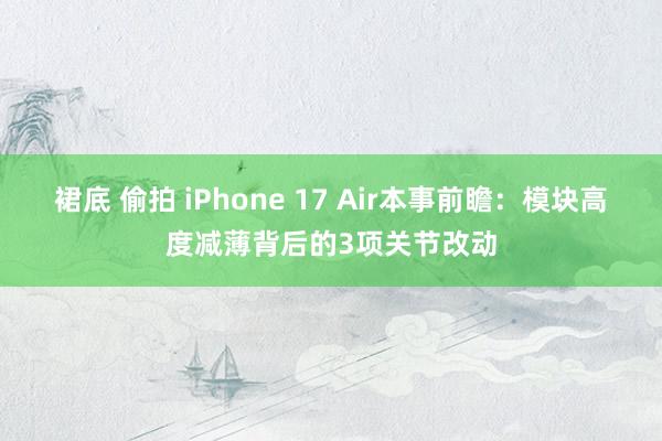 裙底 偷拍 iPhone 17 Air本事前瞻：模块高度减薄背后的3项关节改动