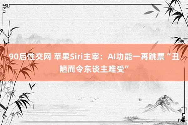 90后性交网 苹果Siri主宰：AI功能一再跳票“丑陋而令东谈主难受”